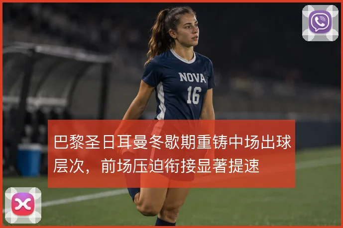 巴黎圣日耳曼冬歇期重铸中场出球层次,前场压迫衔接显著提速