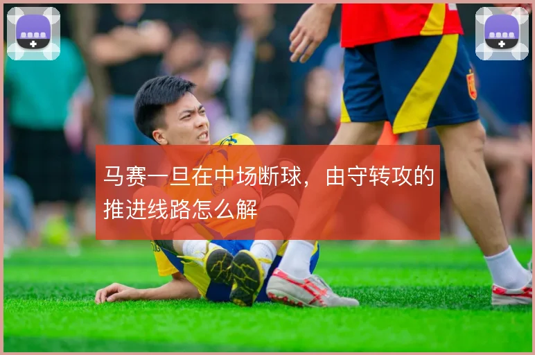 马赛一旦在中场断球,由守转攻的推进线路怎么解