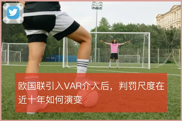 欧国联引入VAR介入后,判罚尺度在近十年如何演变