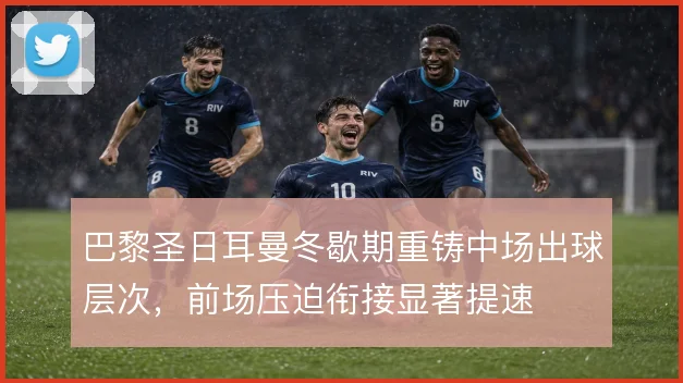 巴黎圣日耳曼冬歇期重铸中场出球层次,前场压迫衔接显著提速