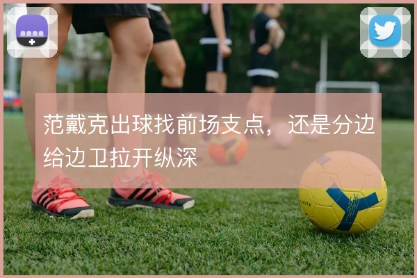 范戴克出球找前场支点,还是分边给边卫拉开纵深