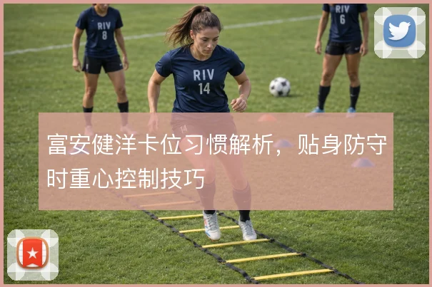 富安健洋卡位习惯解析，贴身防守时重心控制技巧