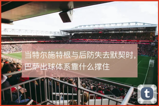 当特尔施特根与后防失去默契时,巴萨出球体系靠什么撑住