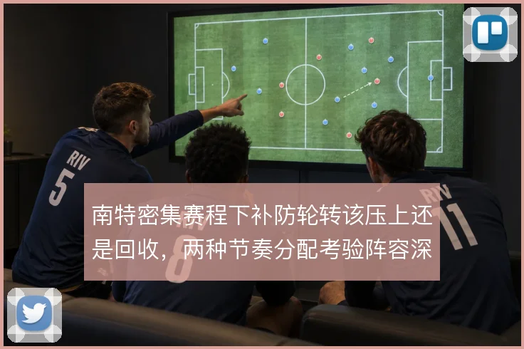 南特密集赛程下补防轮转该压上还是回收，两种节奏分配考验阵容深度