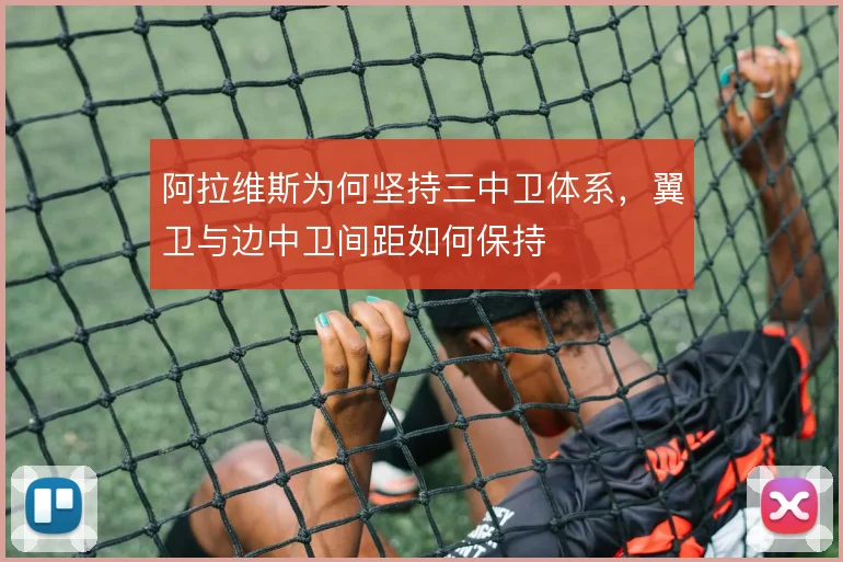 阿拉维斯为何坚持三中卫体系,翼卫与边中卫间距如何保持