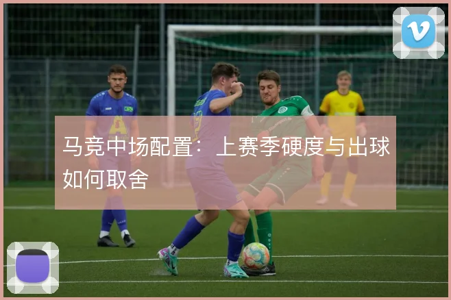 马竞中场配置:上赛季硬度与出球如何取舍