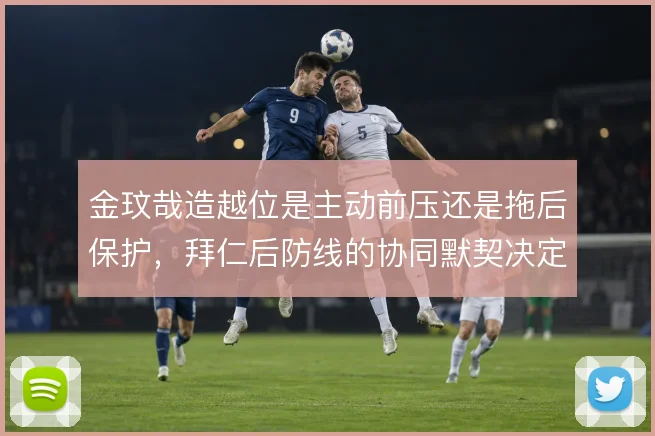金玟哉造越位是主动前压还是拖后保护,拜仁后防线的协同默契决定执行效果
